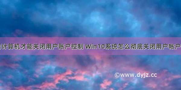 必须重启计算机才能关闭用户账户控制 Win10系统怎么彻底关闭用户帐户控制？...