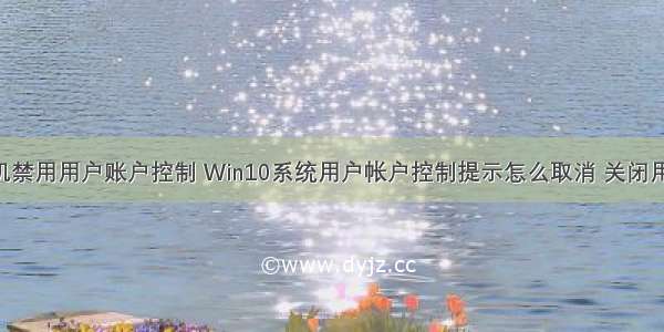 win10计算机禁用用户账户控制 Win10系统用户帐户控制提示怎么取消 关闭用户账户控制