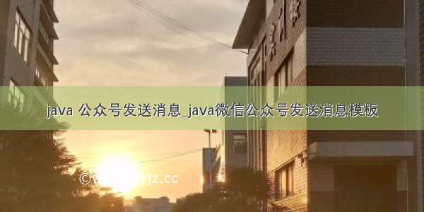 java 公众号发送消息_java微信公众号发送消息模板