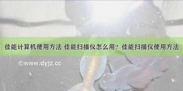 佳能计算机使用方法 佳能扫描仪怎么用？佳能扫描仪使用方法