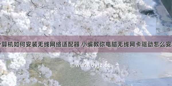 计算机如何安装无线网络适配器 小编教你电脑无线网卡驱动怎么安装