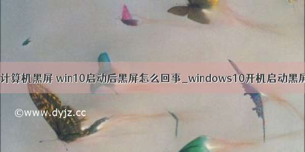 10win重启计算机黑屏 win10启动后黑屏怎么回事_windows10开机启动黑屏如何解决