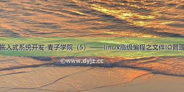 嵌入式系统开发-麦子学院（5）——linux高级编程之文件IO管理