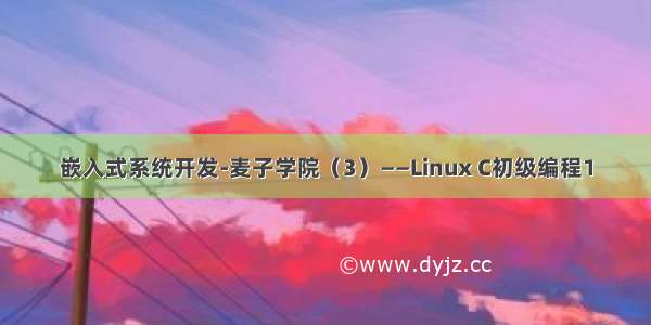 嵌入式系统开发-麦子学院（3）——Linux C初级编程1