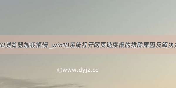 win10浏览器加载很慢_win10系统打开网页速度慢的排除原因及解决方法