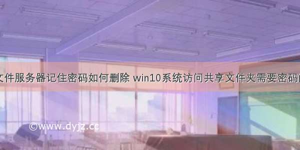 win10连接文件服务器记住密码如何删除 win10系统访问共享文件夹需要密码的取消方法...