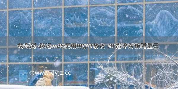 物联网-移远m26使用MQTT协议 AT指令对接阿里云