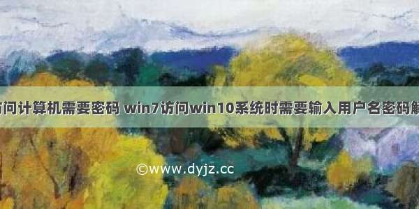 win7访问计算机需要密码 win7访问win10系统时需要输入用户名密码解决方法