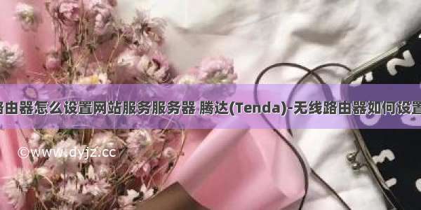 腾达路由器怎么设置网站服务服务器 腾达(Tenda)-无线路由器如何设置上网？