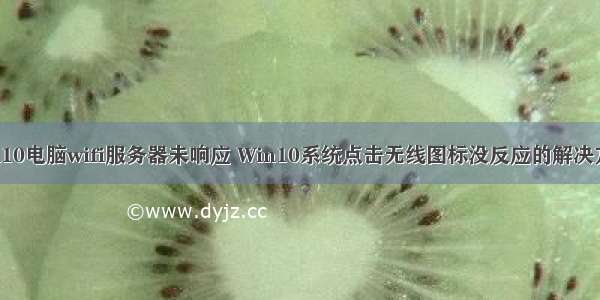 win10电脑wifi服务器未响应 Win10系统点击无线图标没反应的解决方法