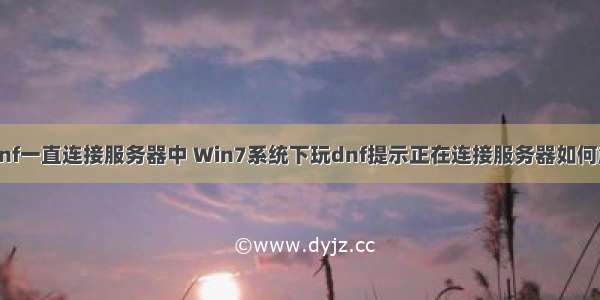 上dnf一直连接服务器中 Win7系统下玩dnf提示正在连接服务器如何解决