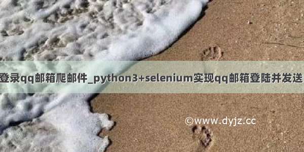 python登录qq邮箱爬邮件_python3+selenium实现qq邮箱登陆并发送邮件功能