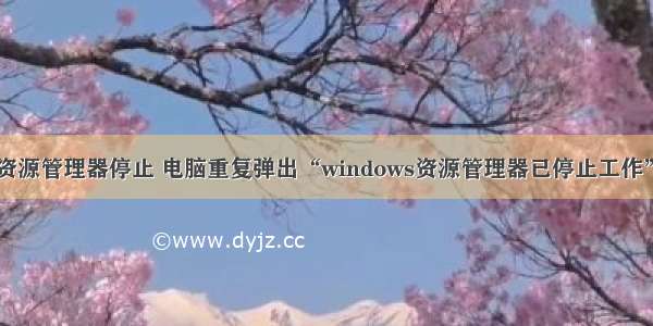 计算机提示资源管理器停止 电脑重复弹出“windows资源管理器已停止工作”怎么处理...