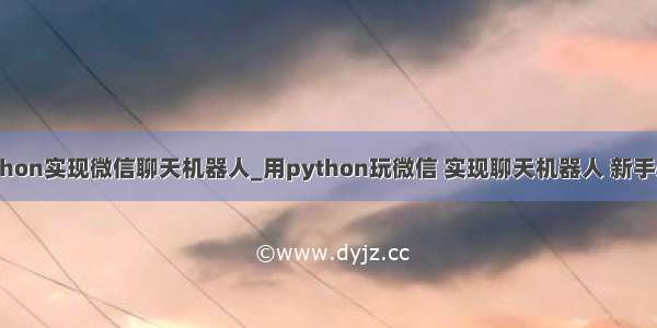 python实现微信聊天机器人_用python玩微信 实现聊天机器人 新手必学