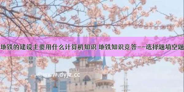 地铁的建设主要用什么计算机知识 地铁知识竞答--选择题填空题