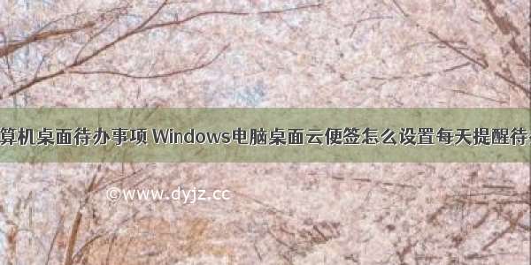 如何设置计算机桌面待办事项 Windows电脑桌面云便签怎么设置每天提醒待办事项？...