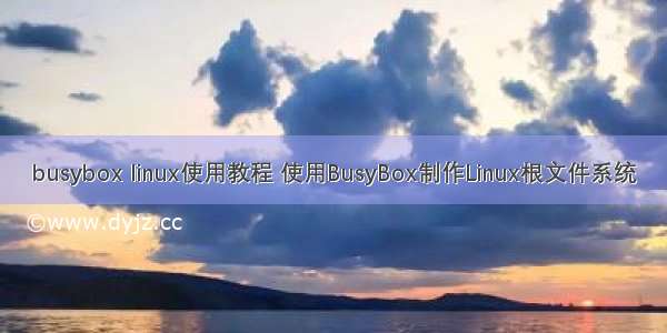 busybox linux使用教程 使用BusyBox制作Linux根文件系统