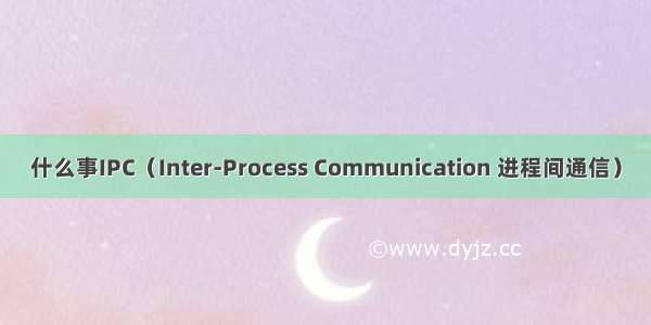 什么事IPC（Inter-Process Communication 进程间通信）