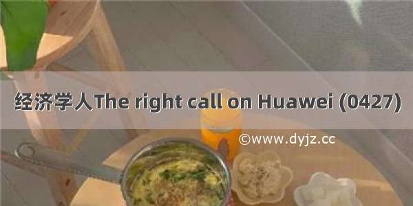 经济学人The right call on Huawei (0427)