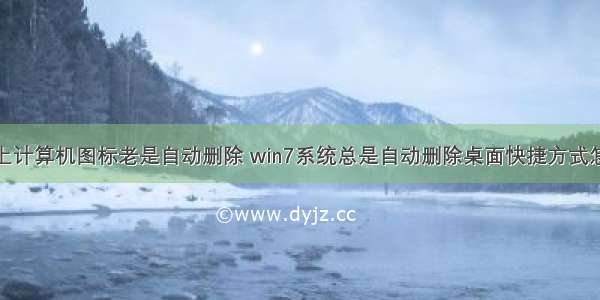 桌面上计算机图标老是自动删除 win7系统总是自动删除桌面快捷方式怎么办