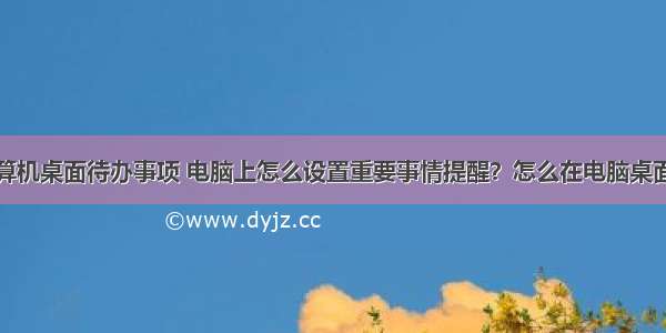 如何设置计算机桌面待办事项 电脑上怎么设置重要事情提醒？怎么在电脑桌面便签上设置