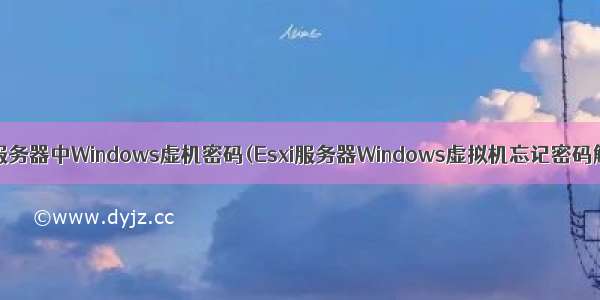 破解Esxi服务器中Windows虚机密码(Esxi服务器Windows虚拟机忘记密码解决方案)