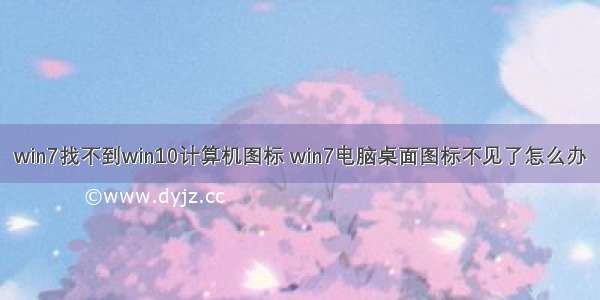 win7找不到win10计算机图标 win7电脑桌面图标不见了怎么办