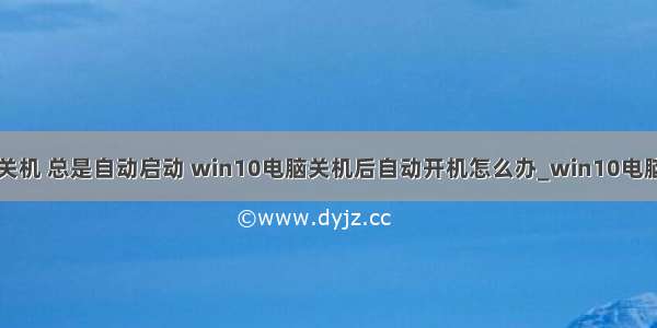 计算机无法关机 总是自动启动 win10电脑关机后自动开机怎么办_win10电脑关机后自动