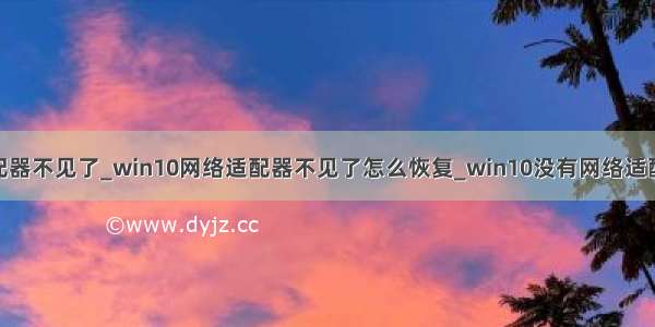 win10网络适配器不见了_win10网络适配器不见了怎么恢复_win10没有网络适配器如何解决...