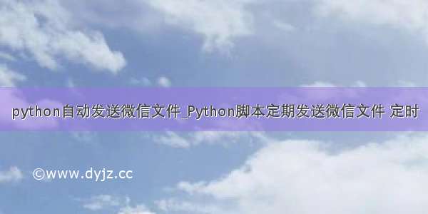 python自动发送微信文件_Python脚本定期发送微信文件 定时