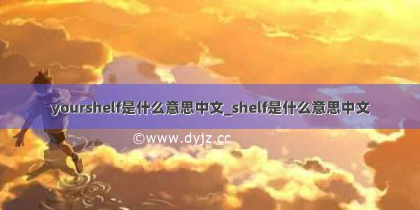 yourshelf是什么意思中文_shelf是什么意思中文