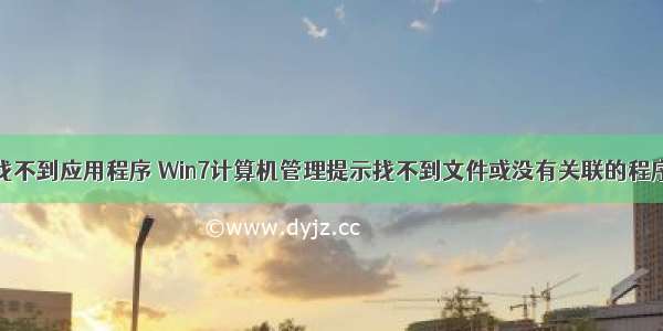 管理计算机找不到应用程序 Win7计算机管理提示找不到文件或没有关联的程序问题解决方