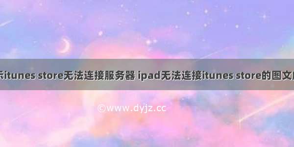 苹果显示itunes store无法连接服务器 ipad无法连接itunes store的图文解决办法