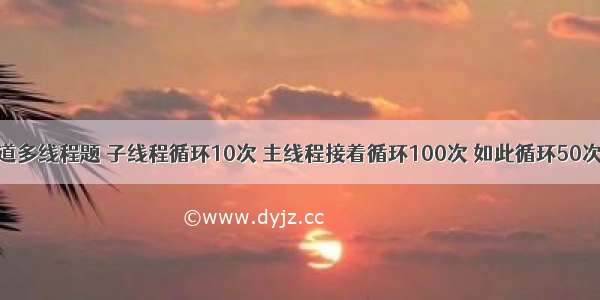 java一道多线程题 子线程循环10次 主线程接着循环100次 如此循环50次的问题