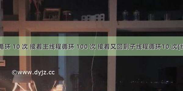 子线程循环 10 次 接着主线程循环 100 次 接着又回到子线程循环10 次(线程面试