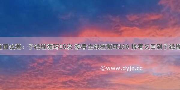 Java多线程面试题：子线程循环10次 接着主线程循环100 接着又回到子线程循环10次 