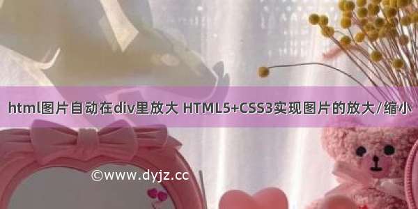 html图片自动在div里放大 HTML5+CSS3实现图片的放大/缩小