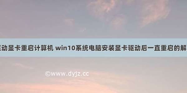 安装驱动显卡重启计算机 win10系统电脑安装显卡驱动后一直重启的解决方案