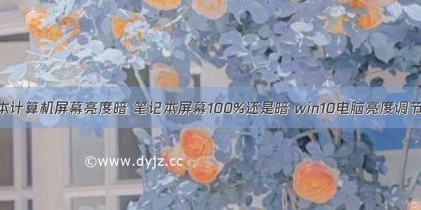 笔记本计算机屏幕亮度暗 笔记本屏幕100%还是暗 win10电脑亮度调节失灵