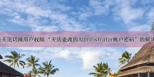 计算机无法切换用户权限 “无法更改的Administrator账户密码”的解决方案