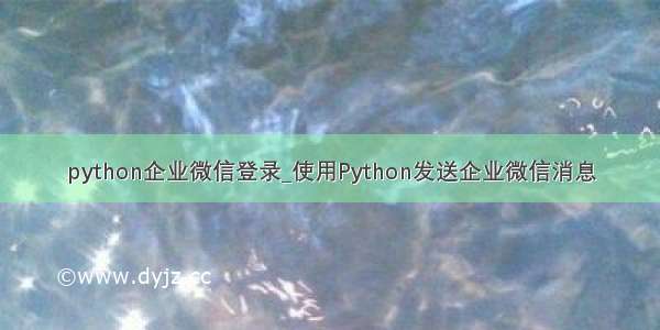 python企业微信登录_使用Python发送企业微信消息