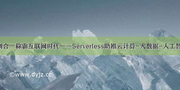 三剑合一称霸互联网时代——Serverless助推云计算-大数据-人工智能