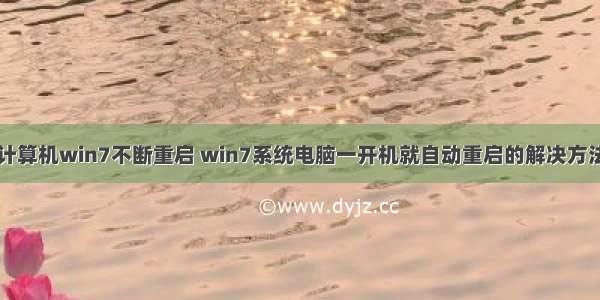 计算机win7不断重启 win7系统电脑一开机就自动重启的解决方法