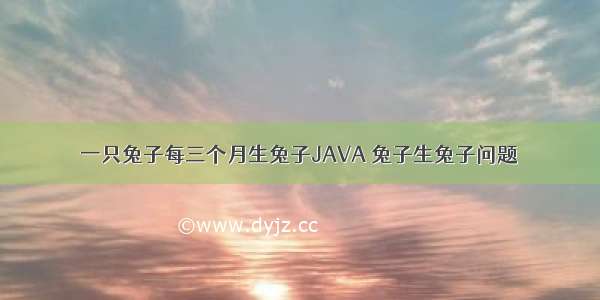 一只兔子每三个月生兔子JAVA 兔子生兔子问题