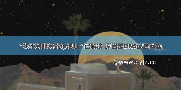 “找不到服务器ip地址”已解决 原因是DNS配置问题。