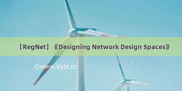 【RegNet】《Designing Network Design Spaces》