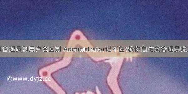 计算机管理员和用户名区别 Administrator记不住?教你自定义管理员账户名称