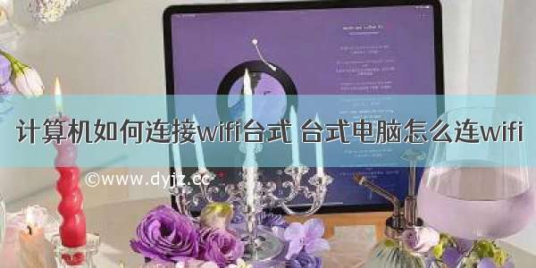 计算机如何连接wifi台式 台式电脑怎么连wifi