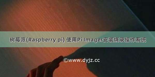 树莓派(Raspberry pi) 使用Pi Imager安装烧录操作系统