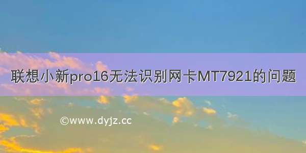 联想小新pro16无法识别网卡MT7921的问题